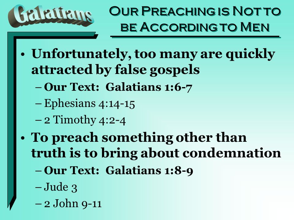 Our Preaching is Not to be According to Men Unfortunately, too many are quickly attracted by false gospels –Our Text: Galatians 1:6-7 –Ephesians 4:14-15 –2 Timothy 4:2-4 To preach something other than truth is to bring about condemnation –Our Text: Galatians 1:8-9 –Jude 3 –2 John 9-11
