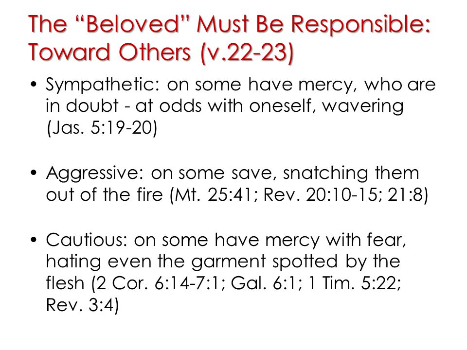The Beloved Must Be Responsible: Toward Others (v.22-23) Sympathetic: on some have mercy, who are in doubt - at odds with oneself, wavering (Jas.