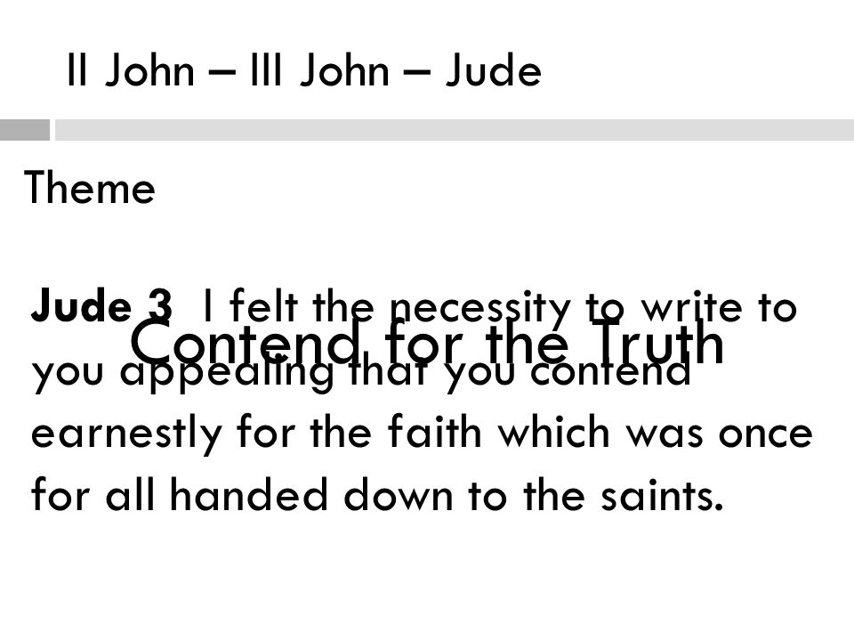 II John – III John – Jude Theme Contend for the Truth Jude 3 I felt the necessity to write to you appealing that you contend earnestly for the faith which was once for all handed down to the saints.