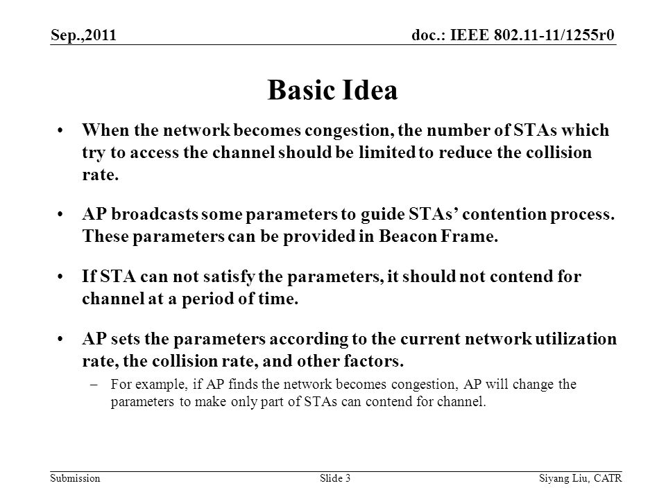 doc.: IEEE /1255r0 Submission Basic Idea Sep.,2011 Siyang Liu, CATRSlide 3 When the network becomes congestion, the number of STAs which try to access the channel should be limited to reduce the collision rate.