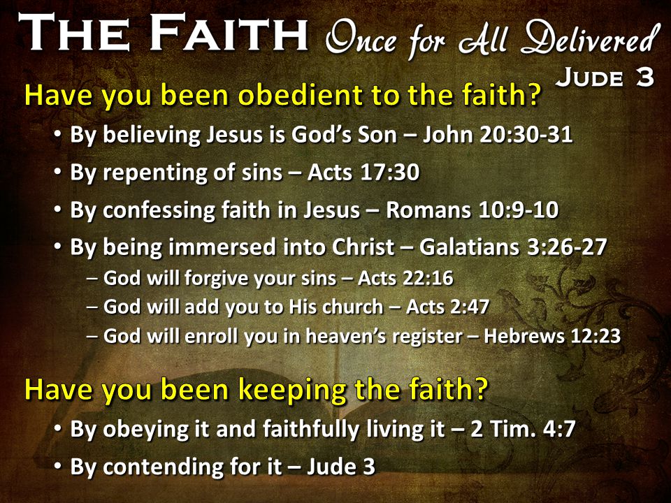 By believing Jesus is God’s Son – John 20:30-31 By believing Jesus is God’s Son – John 20:30-31 By repenting of sins – Acts 17:30 By repenting of sins – Acts 17:30 By confessing faith in Jesus – Romans 10:9-10 By confessing faith in Jesus – Romans 10:9-10 By being immersed into Christ – Galatians 3:26-27 By being immersed into Christ – Galatians 3:26-27 –God will forgive your sins – Acts 22:16 –God will add you to His church – Acts 2:47 –God will enroll you in heaven’s register – Hebrews 12:23 By obeying it and faithfully living it – 2 Tim.