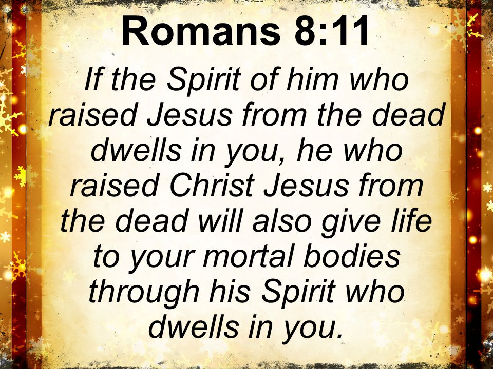 Romans 8:11 If the Spirit of him who raised Jesus from the dead dwells in you, he who raised Christ Jesus from the dead will also give life to your mortal bodies through his Spirit who dwells in you.