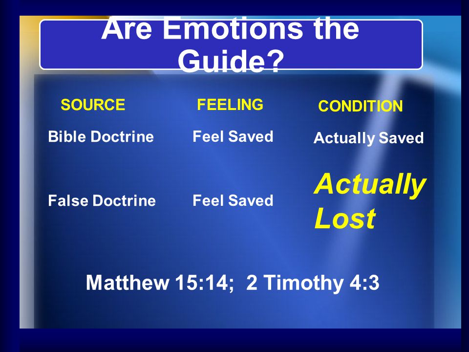 FEELING Feel Saved CONDITION Actually Saved Actually Lost SOURCE Bible Doctrine False Doctrine Are Emotions the Guide.