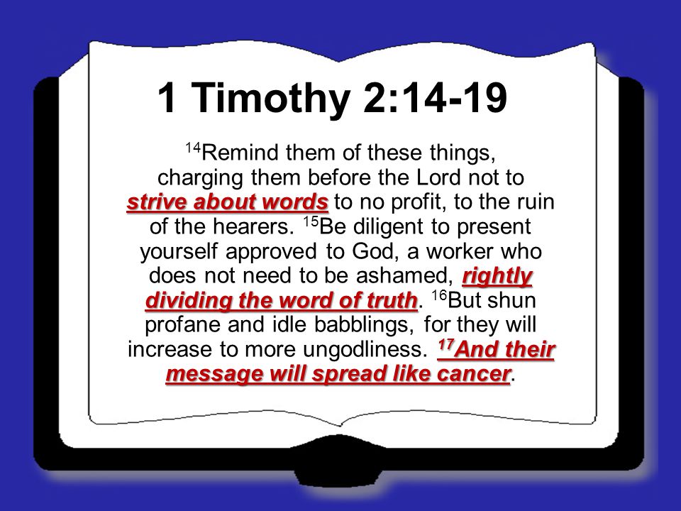 1 Timothy 2:14-19 strive about words rightly dividing the word of truth 17 And their message will spread like cancer 14 Remind them of these things, charging them before the Lord not to strive about words to no profit, to the ruin of the hearers.