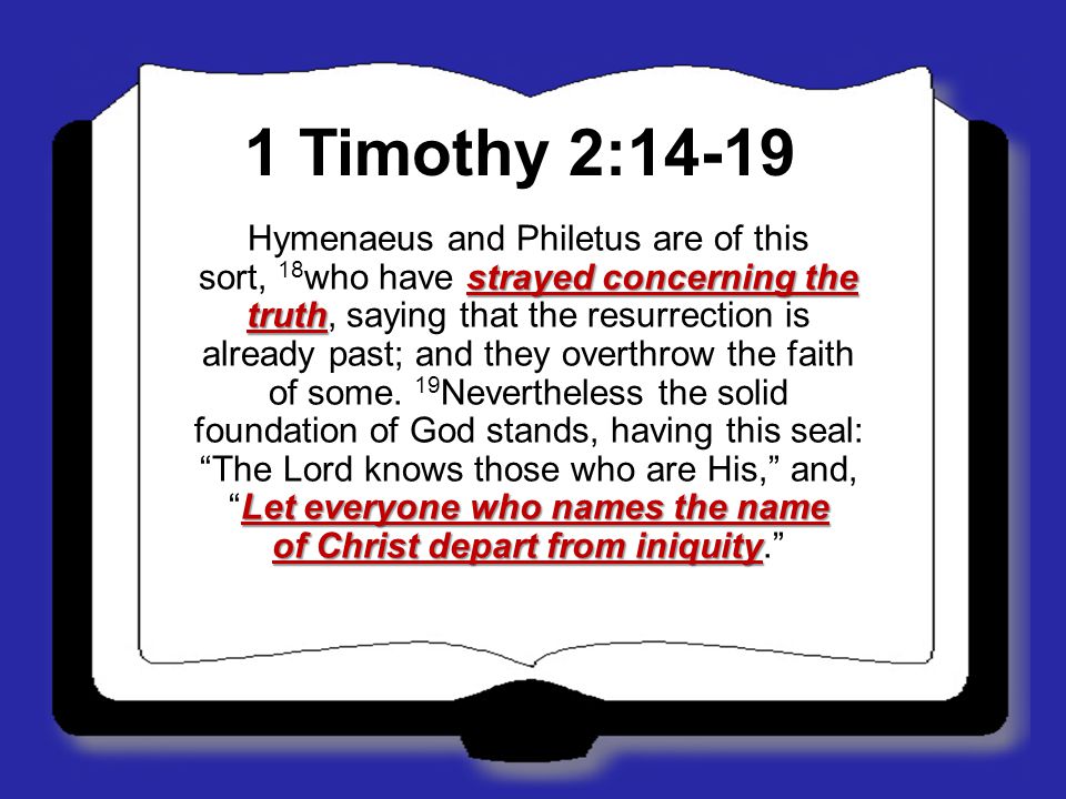 1 Timothy 2:14-19 strayed concerning the truth Let everyone who names the name of Christ depart from iniquity Hymenaeus and Philetus are of this sort, 18 who have strayed concerning the truth, saying that the resurrection is already past; and they overthrow the faith of some.