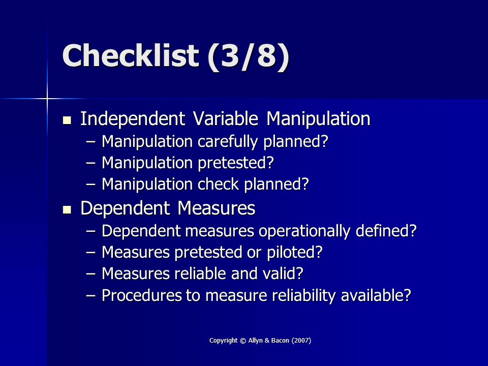 Copyright © Allyn & Bacon (2007) Checklist (3/8) Independent Variable Manipulation Independent Variable Manipulation –Manipulation carefully planned.