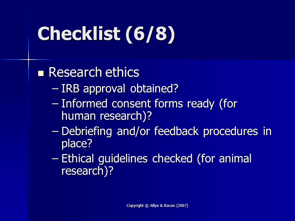 Copyright © Allyn & Bacon (2007) Checklist (6/8) Research ethics Research ethics –IRB approval obtained.