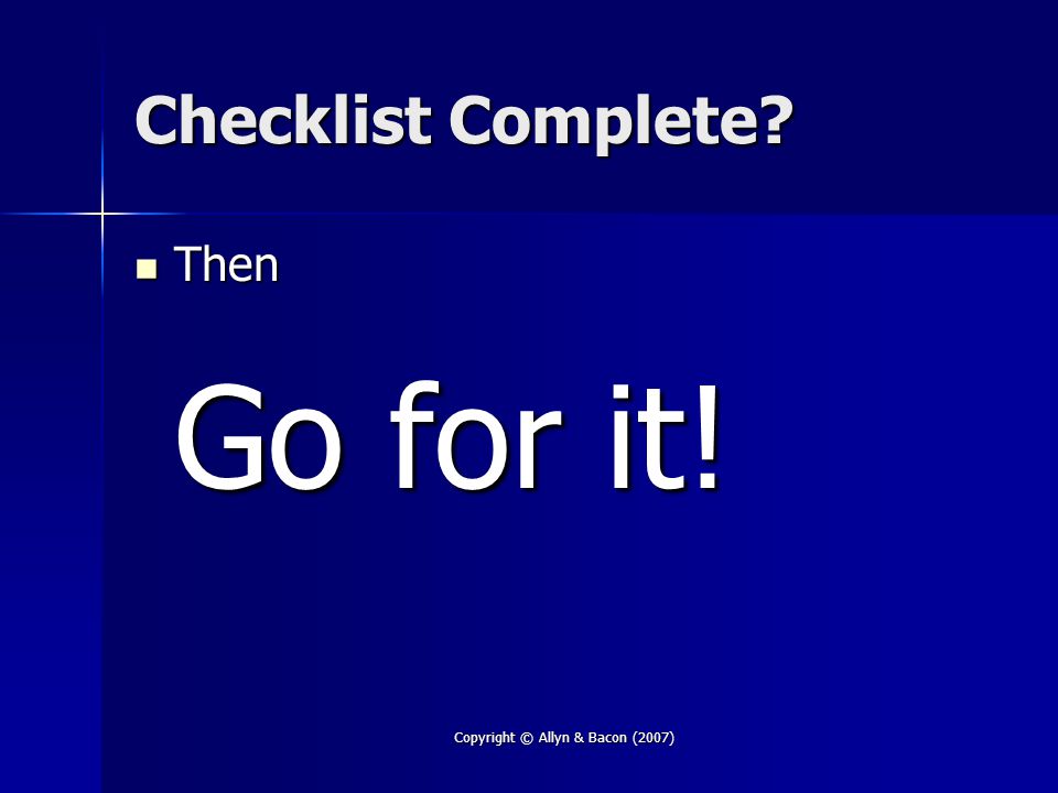 Copyright © Allyn & Bacon (2007) Checklist Complete Then Go for it! Then Go for it!