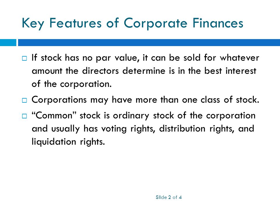 Key Features of Corporate Finances Slide 2 of 4  If stock has no par value, it can be sold for whatever amount the directors determine is in the best interest of the corporation.