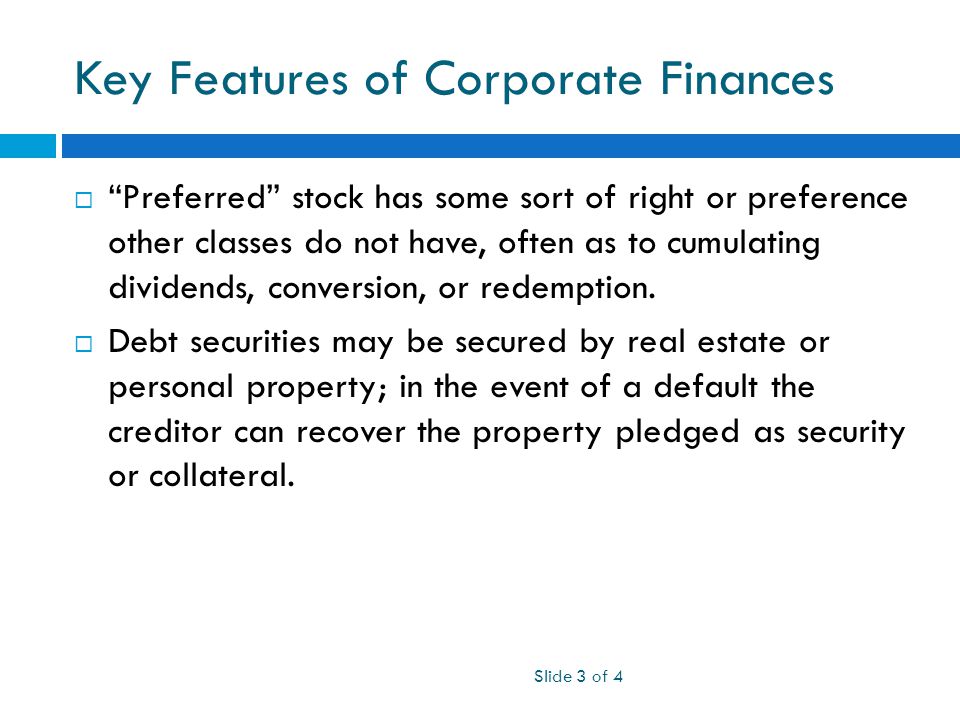 Key Features of Corporate Finances Slide 3 of 4  Preferred stock has some sort of right or preference other classes do not have, often as to cumulating dividends, conversion, or redemption.
