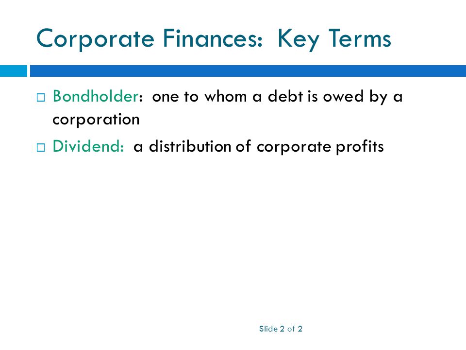 Corporate Finances: Key Terms  Bondholder: one to whom a debt is owed by a corporation  Dividend: a distribution of corporate profits Slide 2 of 2