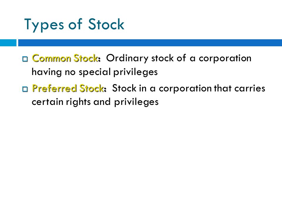 Types of Stock  Common Stock:  Common Stock: Ordinary stock of a corporation having no special privileges  Preferred Stock:  Preferred Stock: Stock in a corporation that carries certain rights and privileges