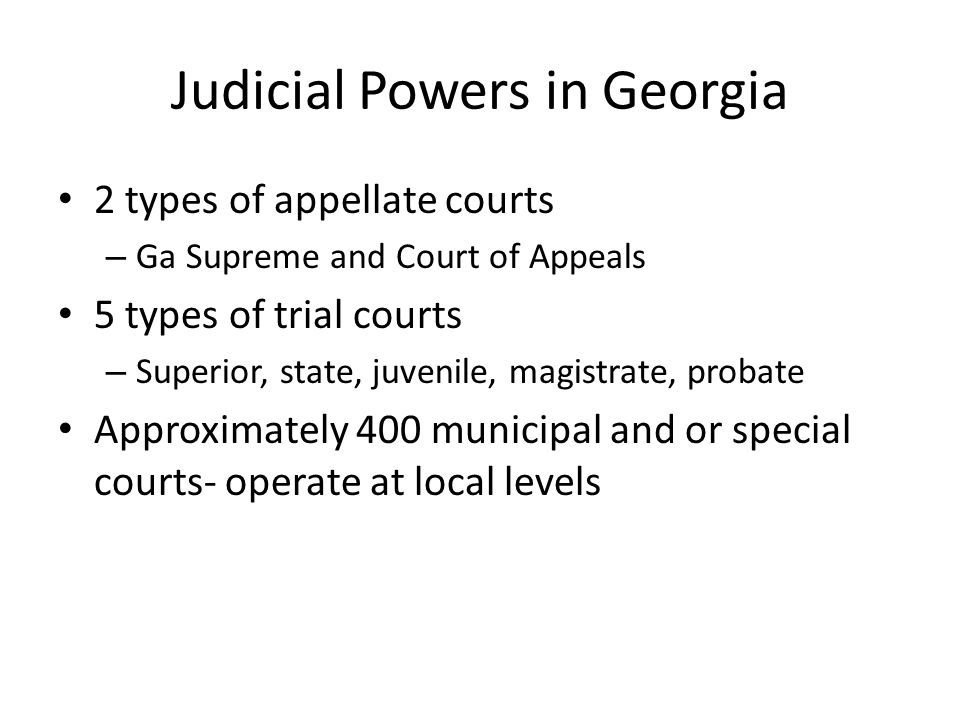 Judicial Powers in Georgia 2 types of appellate courts – Ga Supreme and Court of Appeals 5 types of trial courts – Superior, state, juvenile, magistrate, probate Approximately 400 municipal and or special courts- operate at local levels