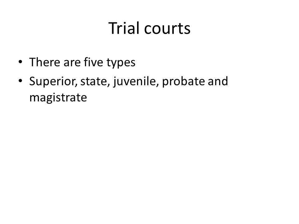 Trial courts There are five types Superior, state, juvenile, probate and magistrate