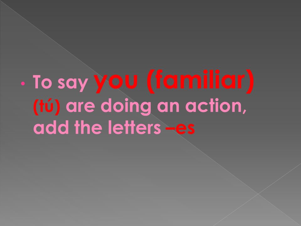 To say you (familiar) (tú) are doing an action, add the letters –es