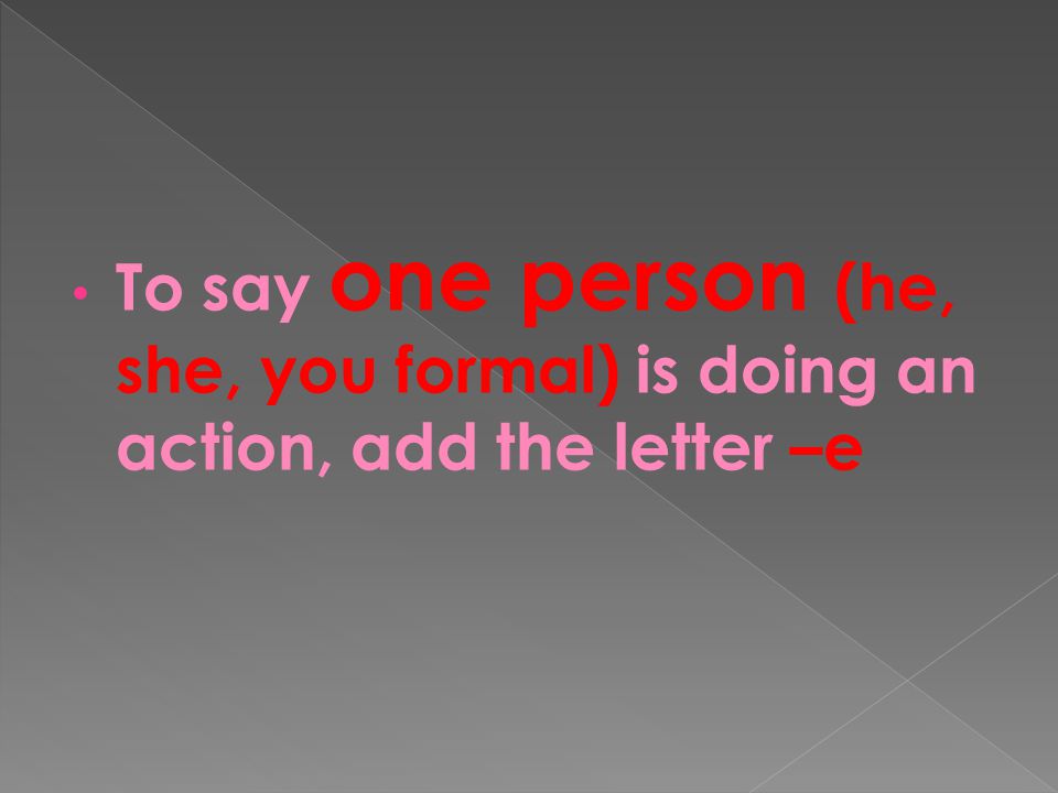 To say one person (he, she, you formal) is doing an action, add the letter –e