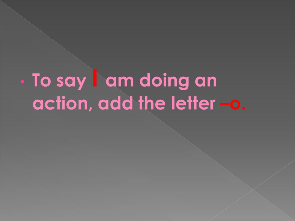 To say I am doing an action, add the letter –o.