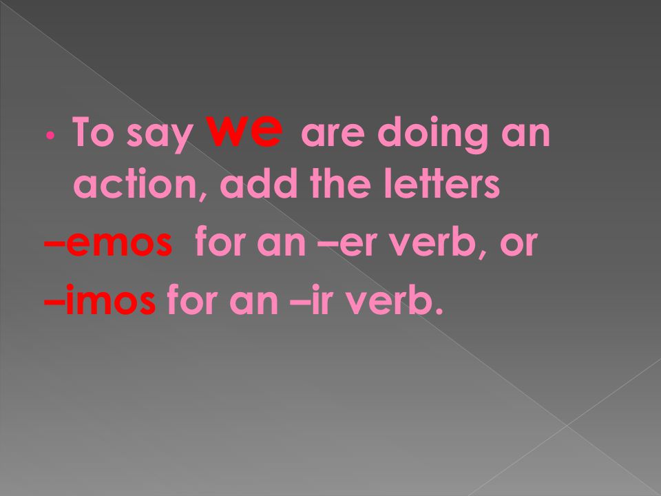 To say we are doing an action, add the letters –emos for an –er verb, or –imos for an –ir verb.