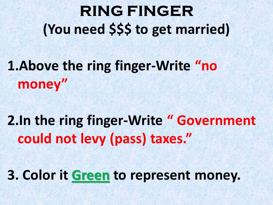 RING FINGER (You need $$$ to get married) 1.Above the ring finger-Write no money 2.In the ring finger-Write Government could not levy (pass) taxes. Green 3.