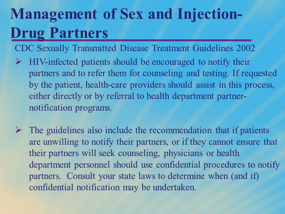 Management of Sex and Injection- Drug Partners CDC Sexually Transmitted Disease Treatment Guidelines 2002  HIV-infected patients should be encouraged to notify their partners and to refer them for counseling and testing.