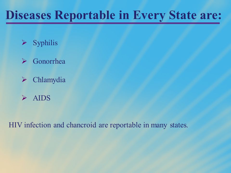 Diseases Reportable in Every State are:  Syphilis  Gonorrhea  Chlamydia  AIDS HIV infection and chancroid are reportable in many states.