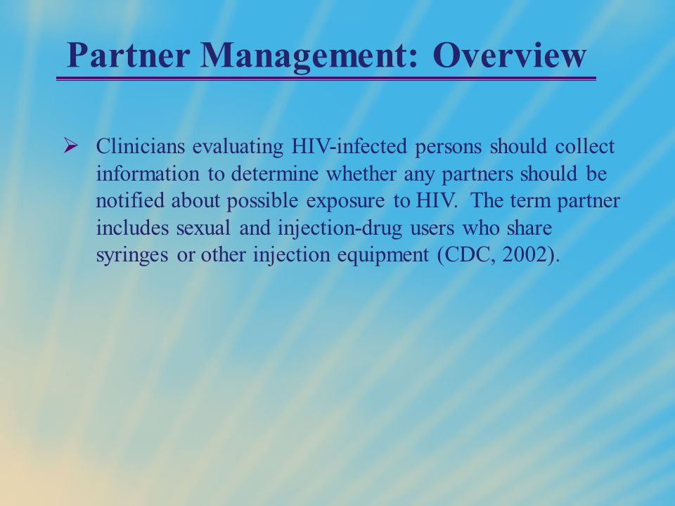 Partner Management: Overview  Clinicians evaluating HIV-infected persons should collect information to determine whether any partners should be notified about possible exposure to HIV.