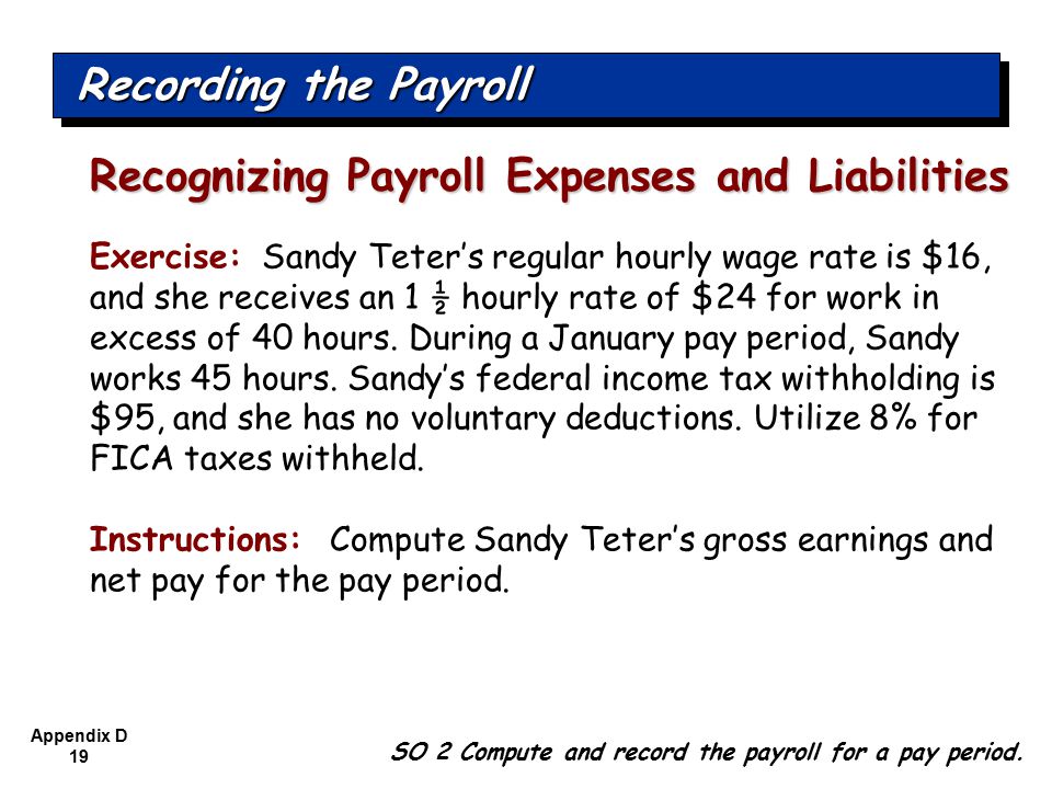 Appendix D 19 Exercise: Sandy Teter’s regular hourly wage rate is $16, and she receives an 1 ½ hourly rate of $24 for work in excess of 40 hours.