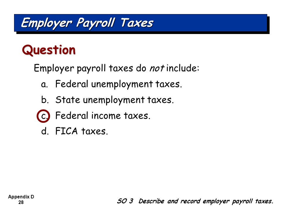 Appendix D 28 Employer payroll taxes do not include: a.Federal unemployment taxes.