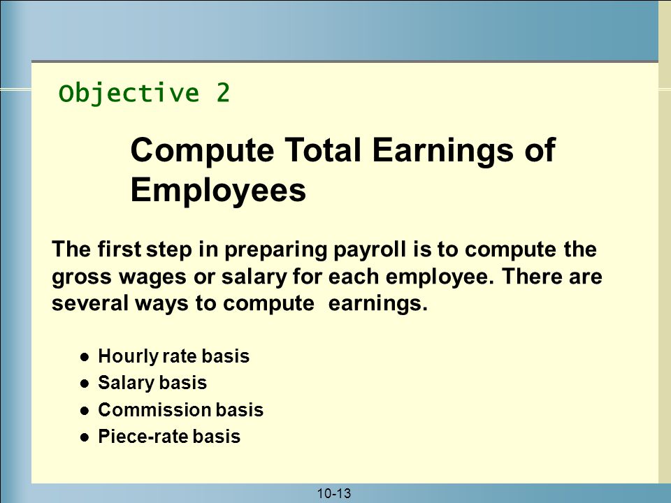 10-13 Hourly rate basis Salary basis Commission basis Piece-rate basis Objective 2 Compute Total Earnings of Employees The first step in preparing payroll is to compute the gross wages or salary for each employee.