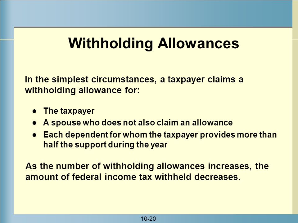 10-20 The taxpayer A spouse who does not also claim an allowance Each dependent for whom the taxpayer provides more than half the support during the year Withholding Allowances As the number of withholding allowances increases, the amount of federal income tax withheld decreases.