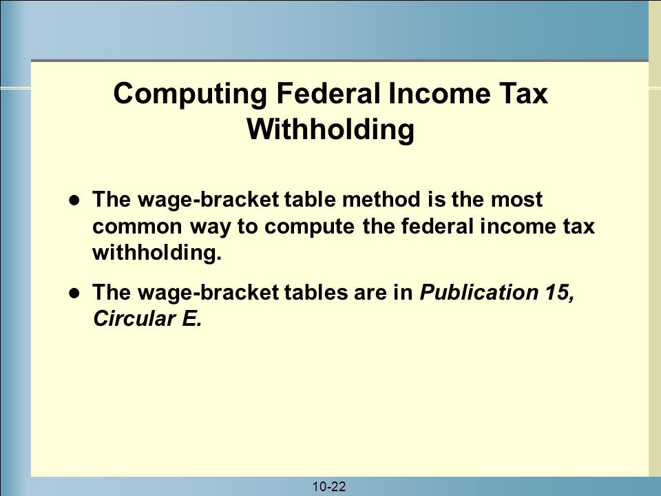 10-22 The wage-bracket table method is the most common way to compute the federal income tax withholding.