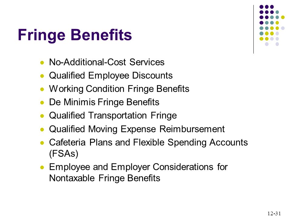12-31 Fringe Benefits No-Additional-Cost Services Qualified Employee Discounts Working Condition Fringe Benefits De Minimis Fringe Benefits Qualified Transportation Fringe Qualified Moving Expense Reimbursement Cafeteria Plans and Flexible Spending Accounts (FSAs) Employee and Employer Considerations for Nontaxable Fringe Benefits