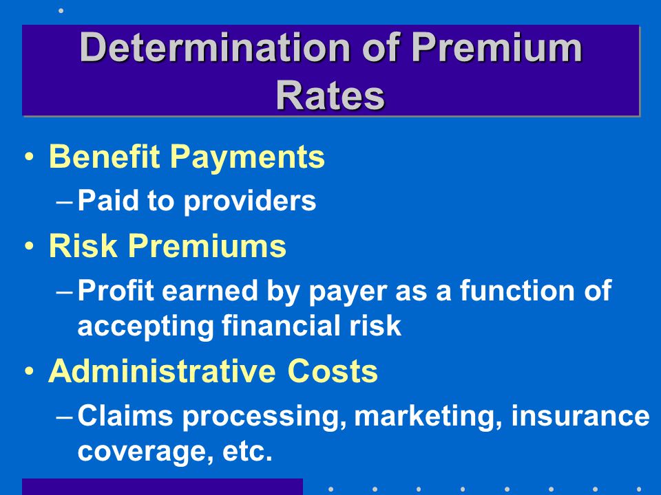 Determination of Premium Rates Benefit Payments –Paid to providers Risk Premiums –Profit earned by payer as a function of accepting financial risk Administrative Costs –Claims processing, marketing, insurance coverage, etc.