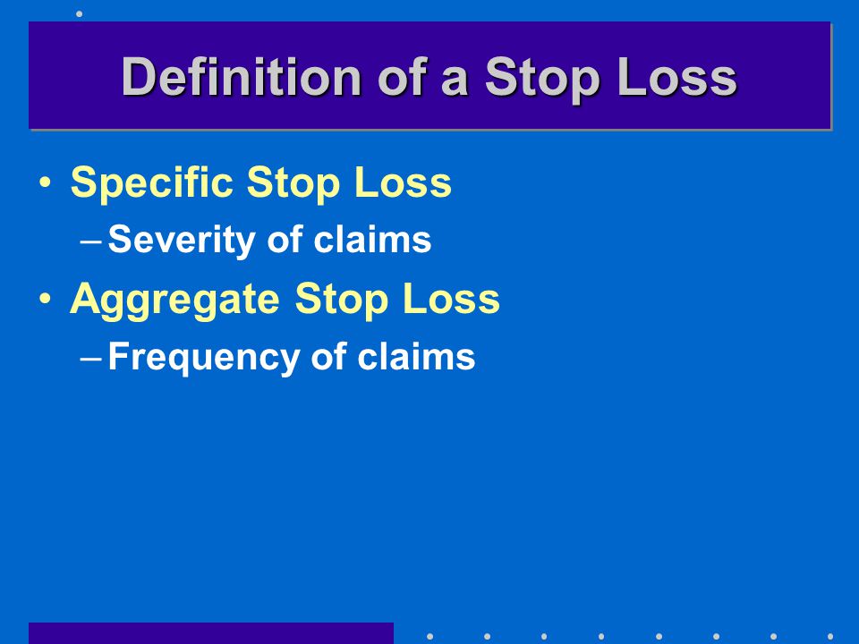 Definition of a Stop Loss Specific Stop Loss –Severity of claims Aggregate Stop Loss –Frequency of claims