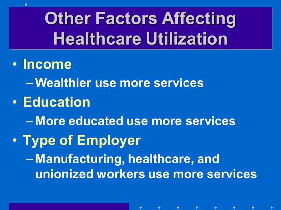 Other Factors Affecting Healthcare Utilization Income –Wealthier use more services Education –More educated use more services Type of Employer –Manufacturing, healthcare, and unionized workers use more services