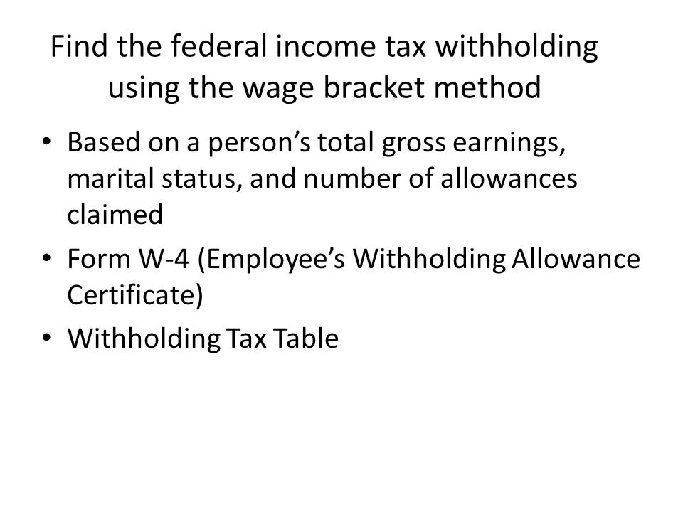Find the federal income tax withholding using the wage bracket method Based on a person’s total gross earnings, marital status, and number of allowances claimed Form W-4 (Employee’s Withholding Allowance Certificate) Withholding Tax Table