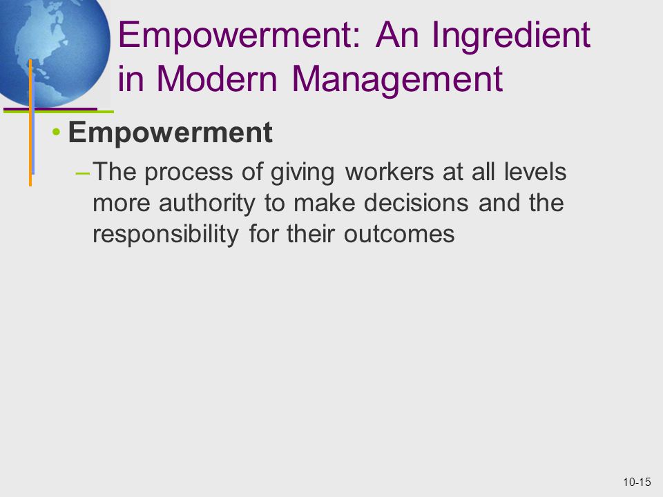 10-15 Empowerment: An Ingredient in Modern Management Empowerment –The process of giving workers at all levels more authority to make decisions and the responsibility for their outcomes