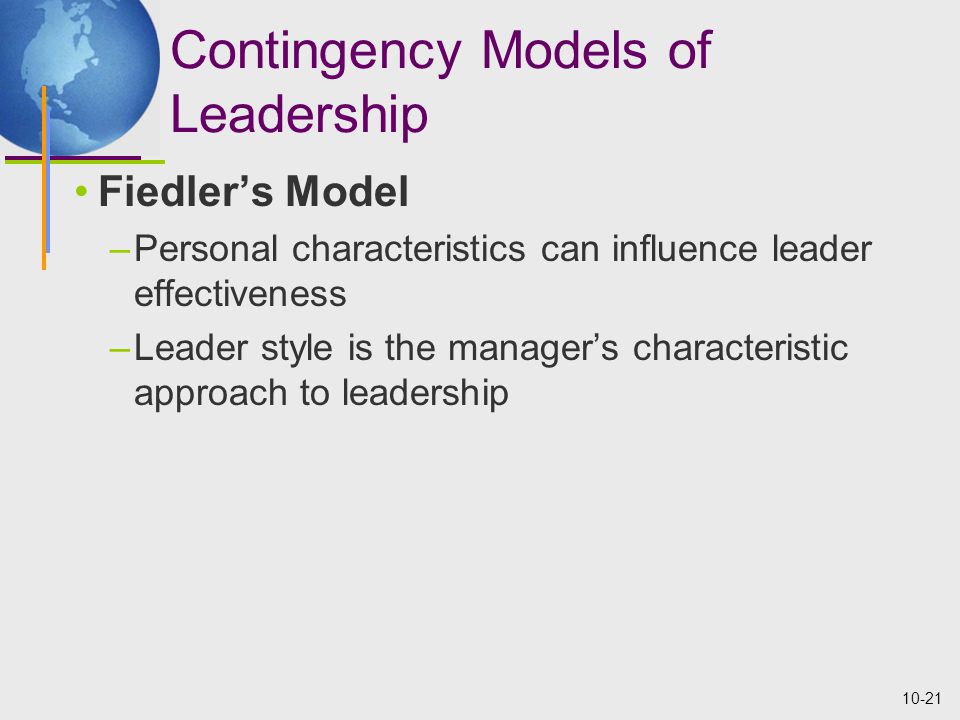 10-21 Contingency Models of Leadership Fiedler’s Model –Personal characteristics can influence leader effectiveness –Leader style is the manager’s characteristic approach to leadership