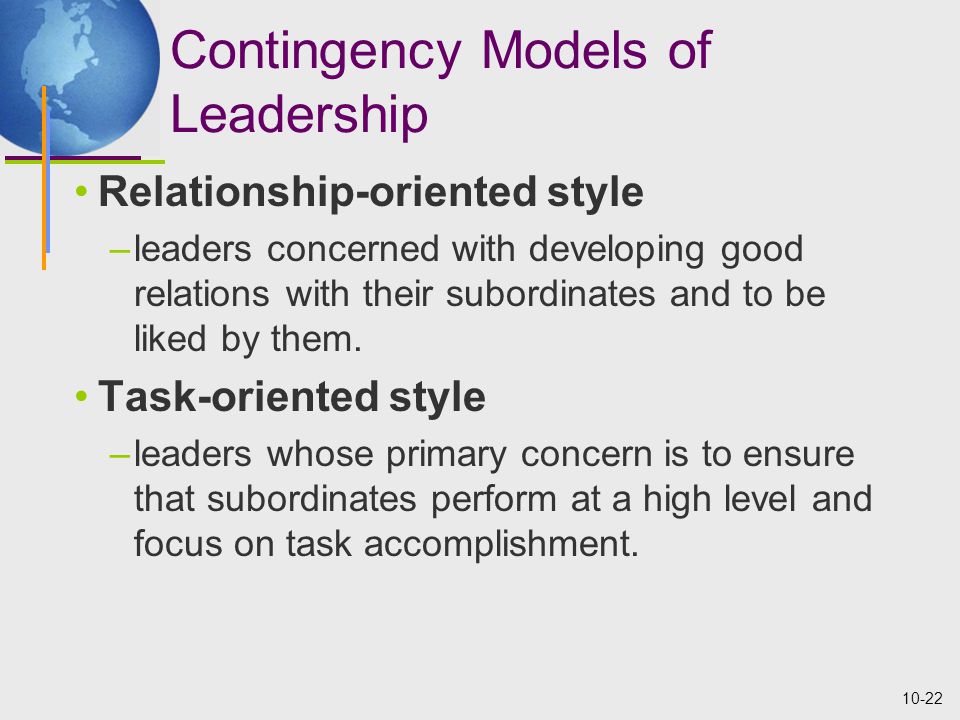 10-22 Contingency Models of Leadership Relationship-oriented style –leaders concerned with developing good relations with their subordinates and to be liked by them.