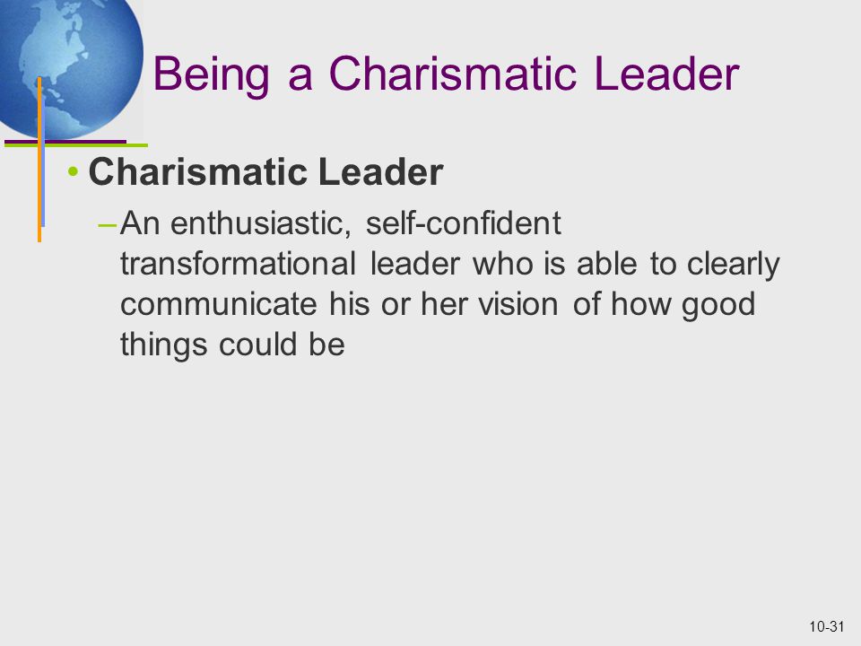 10-31 Being a Charismatic Leader Charismatic Leader –An enthusiastic, self-confident transformational leader who is able to clearly communicate his or her vision of how good things could be