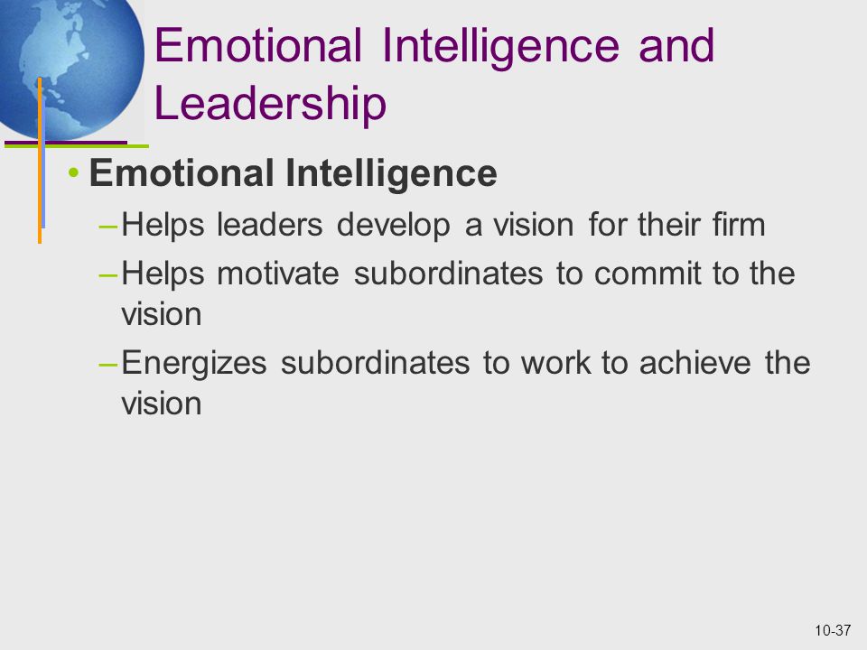 10-37 Emotional Intelligence and Leadership Emotional Intelligence –Helps leaders develop a vision for their firm –Helps motivate subordinates to commit to the vision –Energizes subordinates to work to achieve the vision