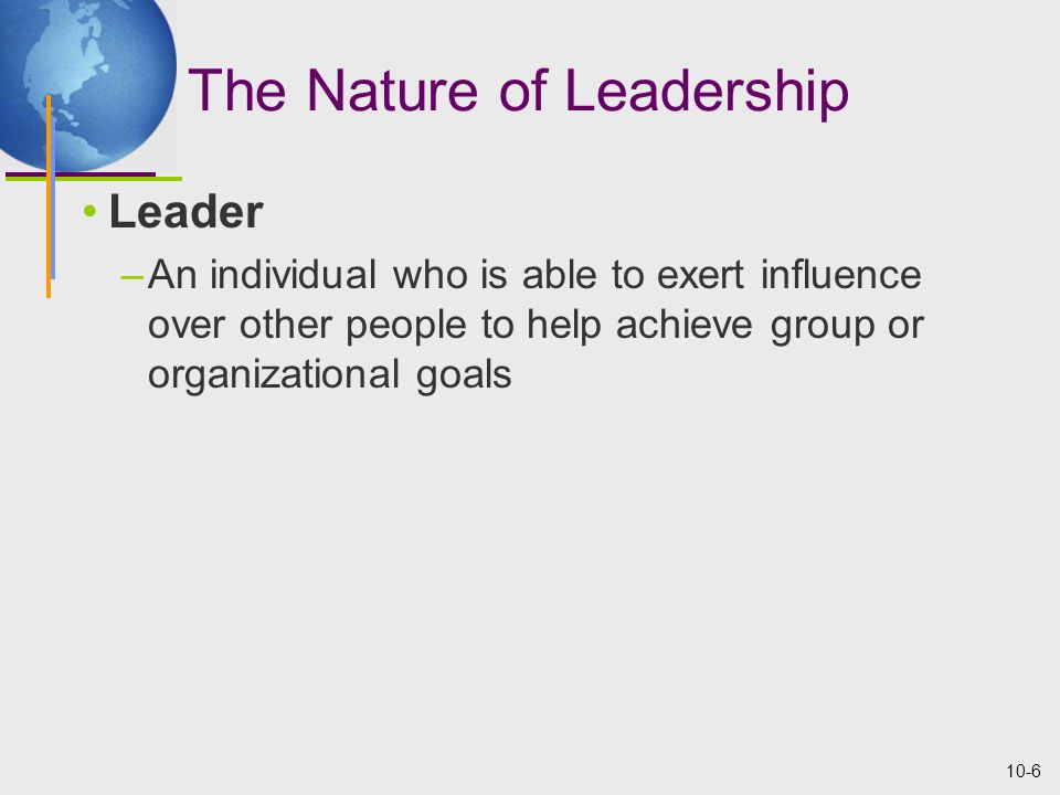 10-6 The Nature of Leadership Leader –An individual who is able to exert influence over other people to help achieve group or organizational goals
