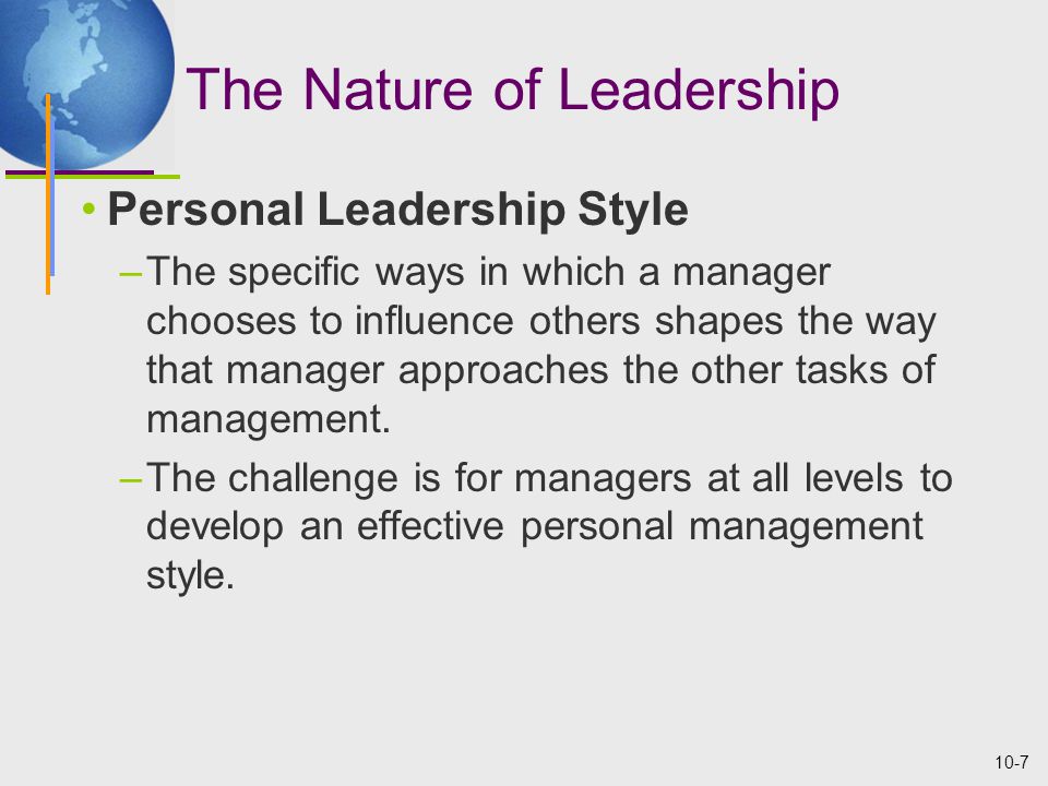 10-7 The Nature of Leadership Personal Leadership Style –The specific ways in which a manager chooses to influence others shapes the way that manager approaches the other tasks of management.