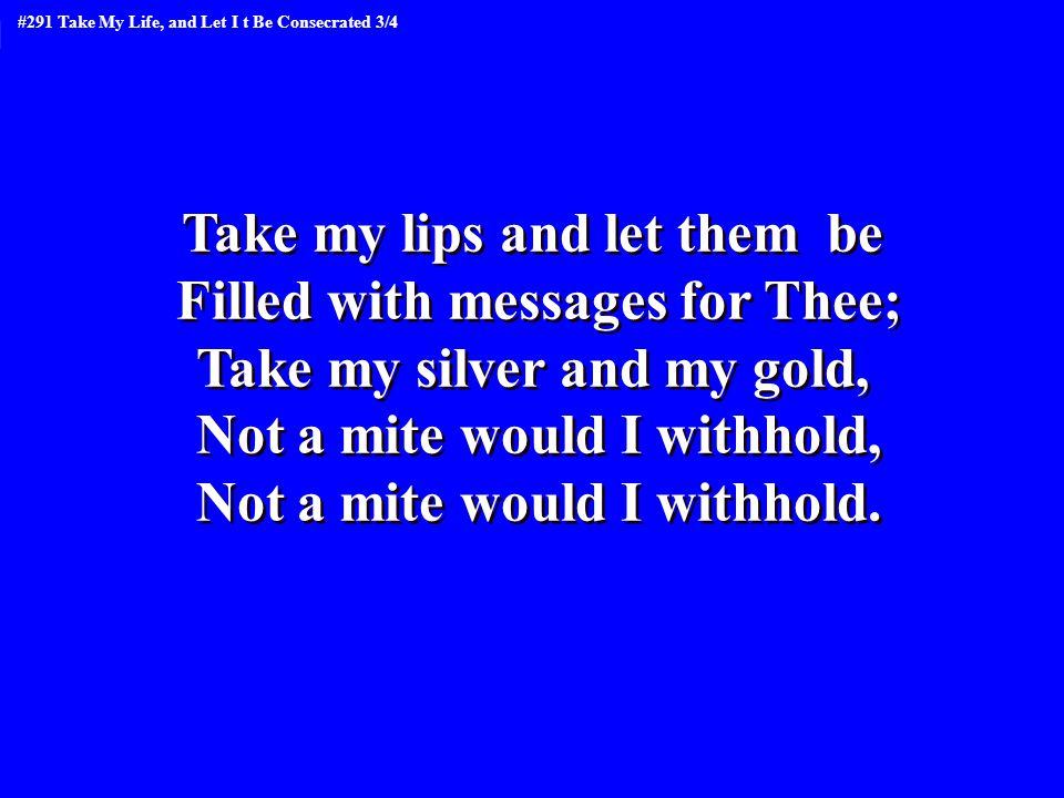 Take my lips and let them be Filled with messages for Thee; Take my silver and my gold, Not a mite would I withhold, Not a mite would I withhold.