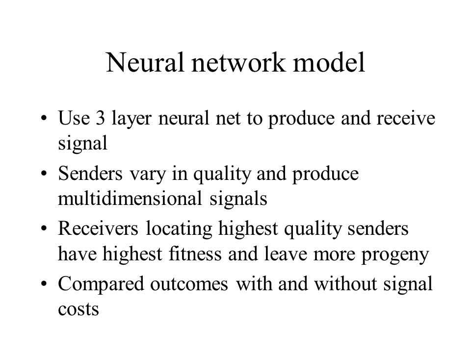 Neural network model Use 3 layer neural net to produce and receive signal Senders vary in quality and produce multidimensional signals Receivers locating highest quality senders have highest fitness and leave more progeny Compared outcomes with and without signal costs