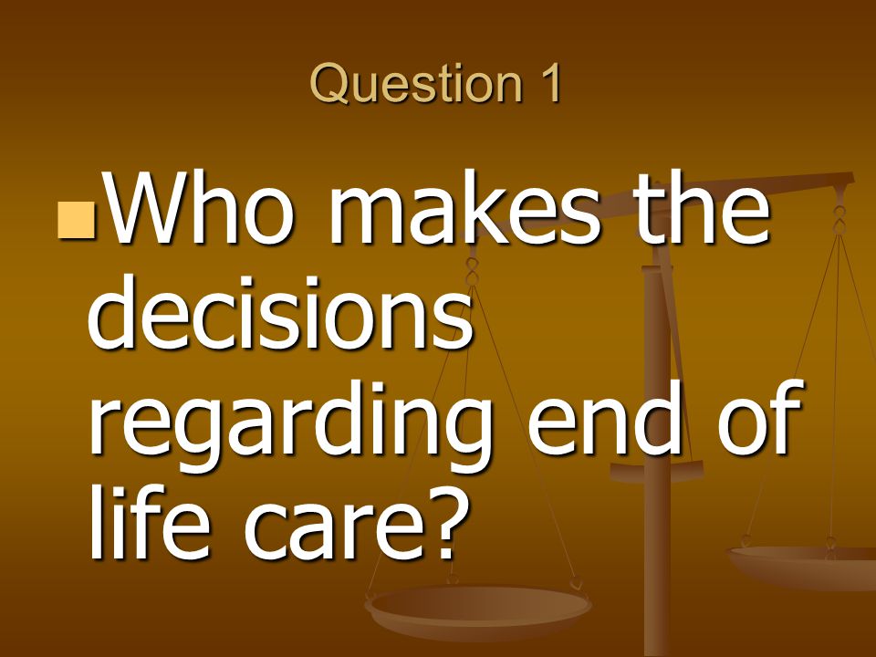 Question 1 Who makes the decisions regarding end of life care.
