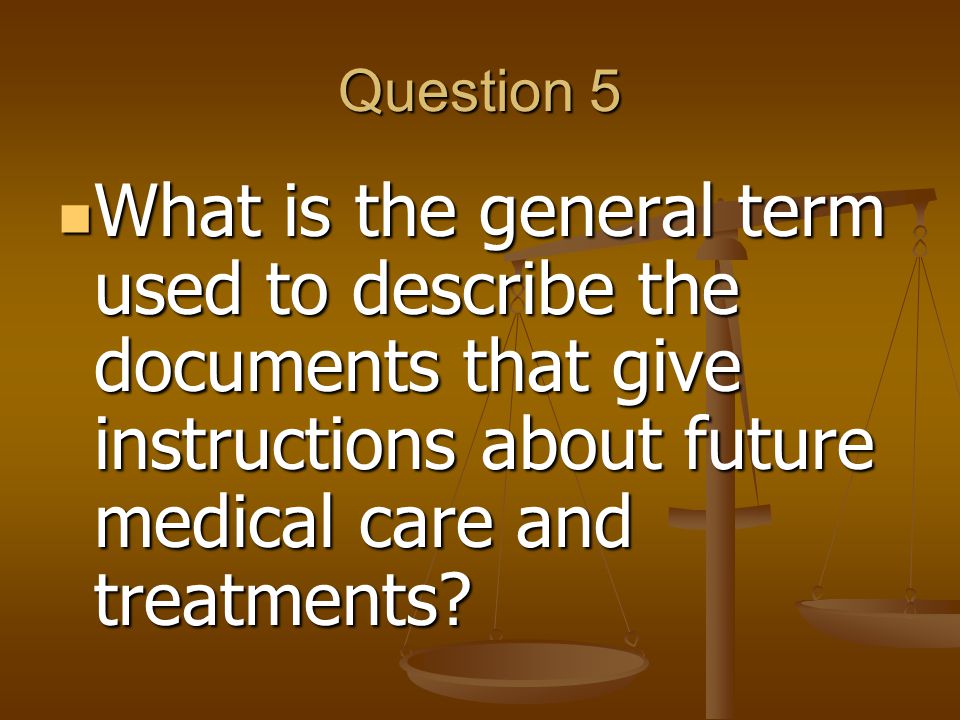 Question 5 What is the general term used to describe the documents that give instructions about future medical care and treatments.