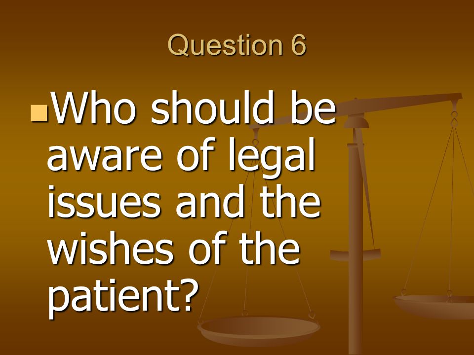 Question 6 Who should be aware of legal issues and the wishes of the patient.