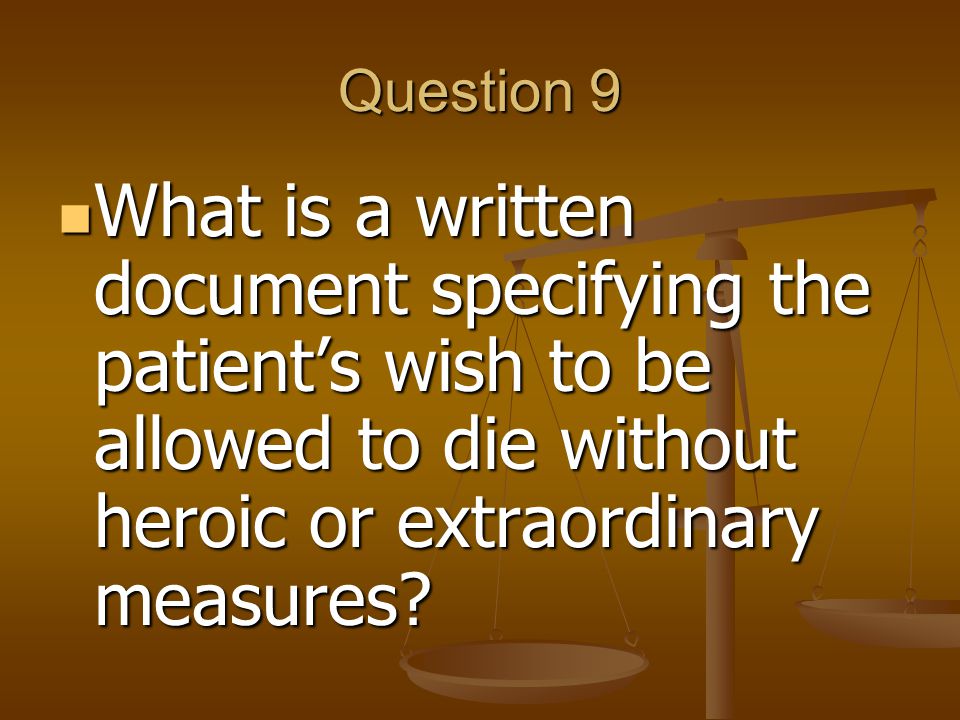 Question 9 What is a written document specifying the patient’s wish to be allowed to die without heroic or extraordinary measures.
