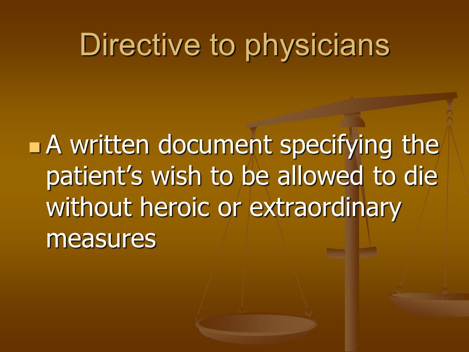 Directive to physicians A written document specifying the patient’s wish to be allowed to die without heroic or extraordinary measures A written document specifying the patient’s wish to be allowed to die without heroic or extraordinary measures